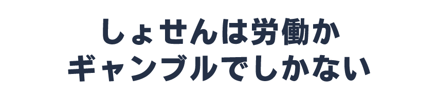 しょせんは労働かギャンブルでしかない